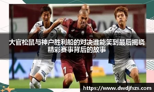 大官松鼠与神户胜利船的对决谁能笑到最后揭晓精彩赛事背后的故事