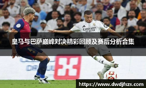 皇马与巴萨巅峰对决精彩回顾及赛后分析合集