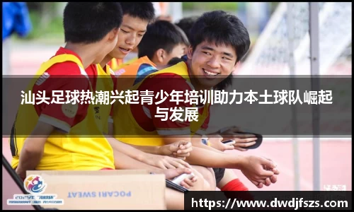 汕头足球热潮兴起青少年培训助力本土球队崛起与发展